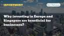 Why investing in Europe and Singapore are beneficial for businesses?